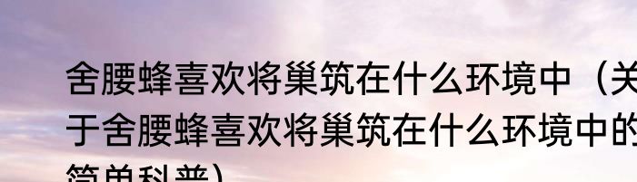 舍腰蜂喜欢将巢筑在什么环境中（关于舍腰蜂喜欢将巢筑在什么环境中的简单科普）