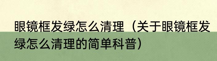 眼镜框发绿怎么清理（关于眼镜框发绿怎么清理的简单科普）