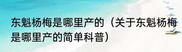 东魁杨梅是哪里产的（关于东魁杨梅是哪里产的简单科普）