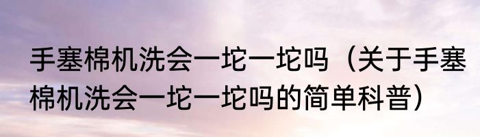 手塞棉机洗会一坨一坨吗（关于手塞棉机洗会一坨一坨吗的简单科普）