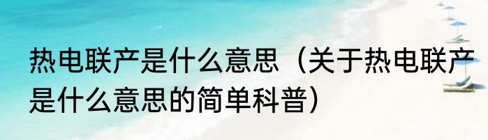 热电联产是什么意思（关于热电联产是什么意思的简单科普）