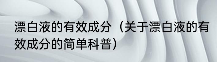 漂白液的有效成分（关于漂白液的有效成分的简单科普）