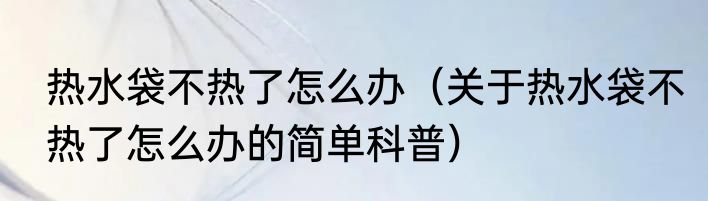 热水袋不热了怎么办（关于热水袋不热了怎么办的简单科普）