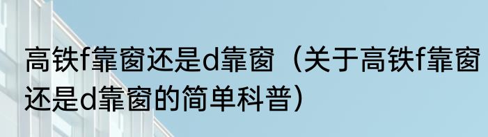 高铁f靠窗还是d靠窗（关于高铁f靠窗还是d靠窗的简单科普）