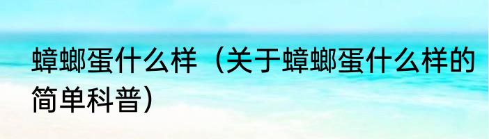 蟑螂蛋什么样（关于蟑螂蛋什么样的简单科普）