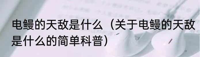 电鳗的天敌是什么（关于电鳗的天敌是什么的简单科普）