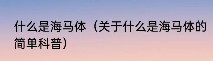 什么是海马体（关于什么是海马体的简单科普）