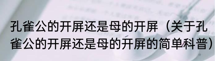 孔雀公的开屏还是母的开屏（关于孔雀公的开屏还是母的开屏的简单科普）