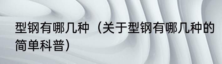 型钢有哪几种（关于型钢有哪几种的简单科普）
