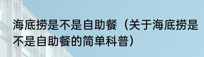 海底捞是不是自助餐（关于海底捞是不是自助餐的简单科普）