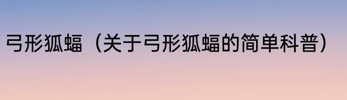 弓形狐蝠（关于弓形狐蝠的简单科普）