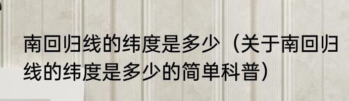 南回归线的纬度是多少（关于南回归线的纬度是多少的简单科普）