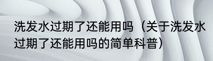 洗发水过期了还能用吗（关于洗发水过期了还能用吗的简单科普）