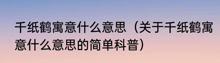 千纸鹤寓意什么意思（关于千纸鹤寓意什么意思的简单科普）