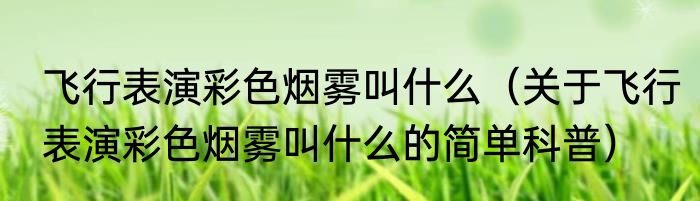 飞行表演彩色烟雾叫什么（关于飞行表演彩色烟雾叫什么的简单科普）