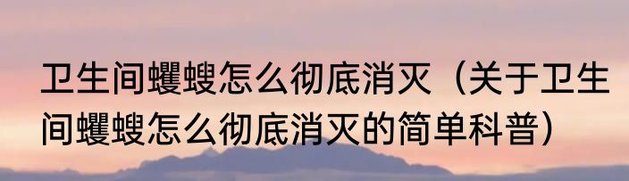 卫生间蠼螋怎么彻底消灭（关于卫生间蠼螋怎么彻底消灭的简单科普）