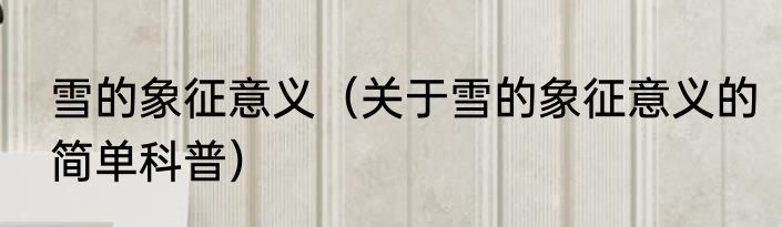 雪的象征意义（关于雪的象征意义的简单科普）