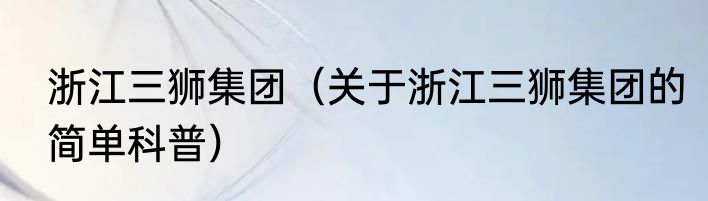 浙江三狮集团（关于浙江三狮集团的简单科普）