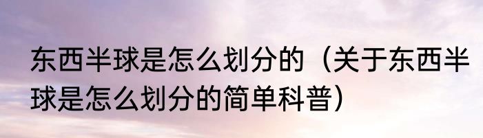 东西半球是怎么划分的（关于东西半球是怎么划分的简单科普）
