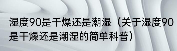 湿度90是干燥还是潮湿（关于湿度90是干燥还是潮湿的简单科普）