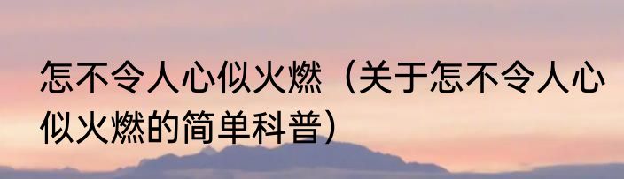 怎不令人心似火燃（关于怎不令人心似火燃的简单科普）