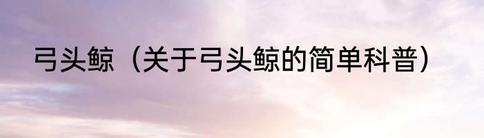 弓头鲸（关于弓头鲸的简单科普）