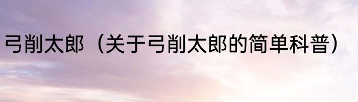 弓削太郎（关于弓削太郎的简单科普）
