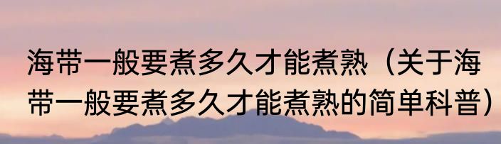 海带一般要煮多久才能煮熟（关于海带一般要煮多久才能煮熟的简单科普）