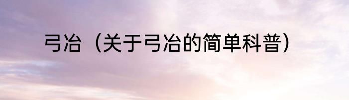 弓冶（关于弓冶的简单科普）