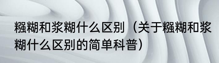 糨糊和浆糊什么区别（关于糨糊和浆糊什么区别的简单科普）