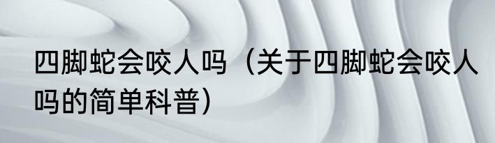 四脚蛇会咬人吗（关于四脚蛇会咬人吗的简单科普）