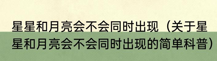 星星和月亮会不会同时出现（关于星星和月亮会不会同时出现的简单科普）
