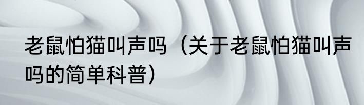 老鼠怕猫叫声吗（关于老鼠怕猫叫声吗的简单科普）