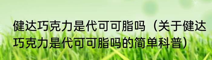 健达巧克力是代可可脂吗（关于健达巧克力是代可可脂吗的简单科普）