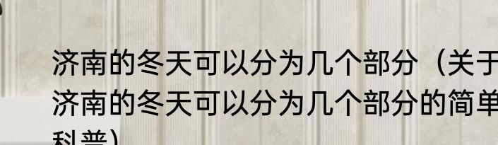 济南的冬天可以分为几个部分（关于济南的冬天可以分为几个部分的简单科普）