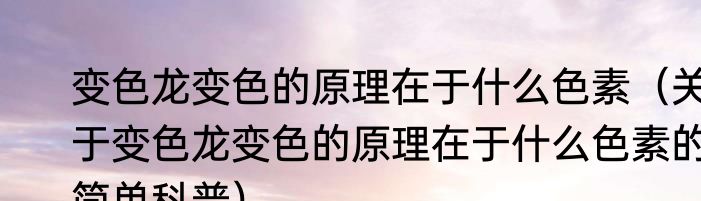 变色龙变色的原理在于什么色素（关于变色龙变色的原理在于什么色素的简单科普）