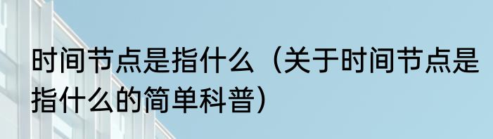 时间节点是指什么（关于时间节点是指什么的简单科普）