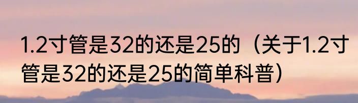 1.2寸管是32的还是25的（关于1.2寸管是32的还是25的简单科普）