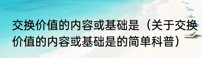 交换价值的内容或基础是（关于交换价值的内容或基础是的简单科普）