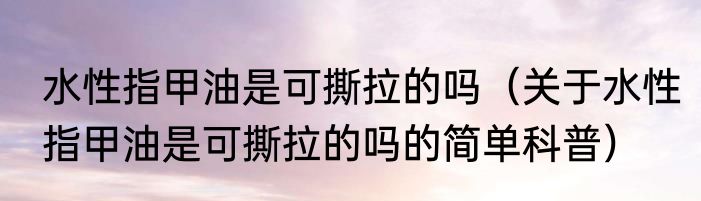水性指甲油是可撕拉的吗（关于水性指甲油是可撕拉的吗的简单科普）
