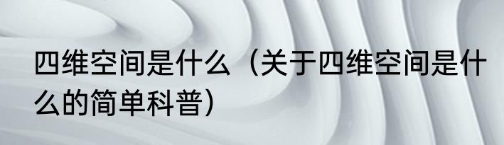 四维空间是什么（关于四维空间是什么的简单科普）