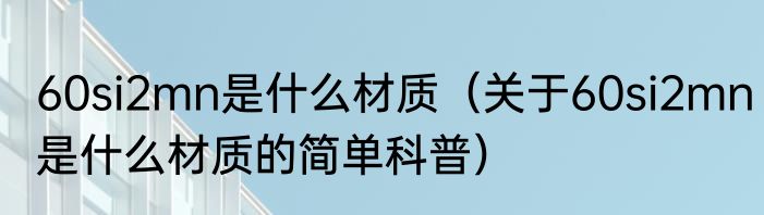 60si2mn是什么材质（关于60si2mn是什么材质的简单科普）