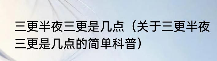 三更半夜三更是几点（关于三更半夜三更是几点的简单科普）