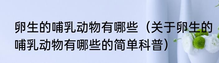 卵生的哺乳动物有哪些（关于卵生的哺乳动物有哪些的简单科普）