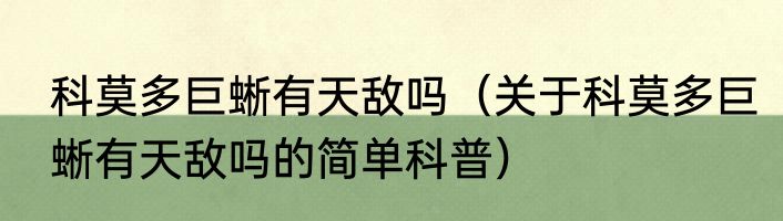 科莫多巨蜥有天敌吗（关于科莫多巨蜥有天敌吗的简单科普）