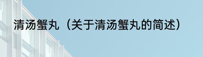 清汤蟹丸（关于清汤蟹丸的简述）