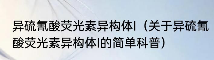 异硫氰酸荧光素异构体I（关于异硫氰酸荧光素异构体I的简单科普）