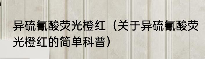 异硫氰酸荧光橙红（关于异硫氰酸荧光橙红的简单科普）