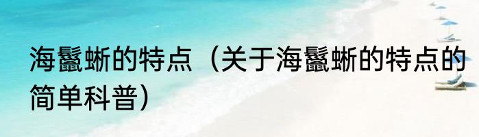 海鬣蜥的特点（关于海鬣蜥的特点的简单科普）