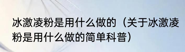 冰激凌粉是用什么做的（关于冰激凌粉是用什么做的简单科普）